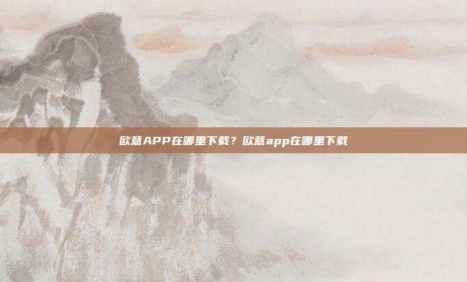 欧意APP在哪里下载？欧意app在哪里下载