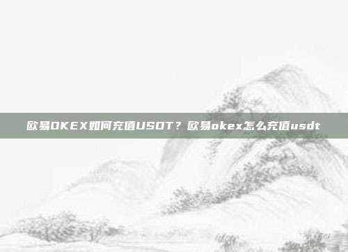 欧易OKEX如何充值USDT？欧易okex怎么充值usdt