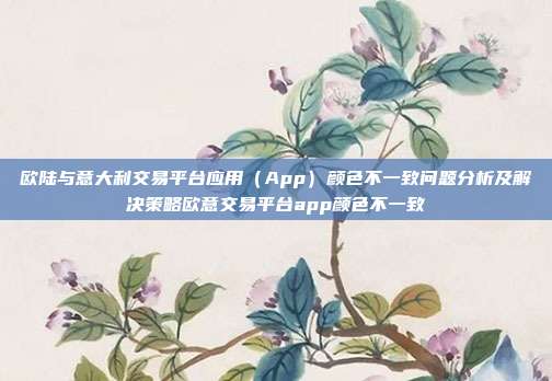 欧陆与意大利交易平台应用（App）颜色不一致问题分析及解决策略欧意交易平台app颜色不一致