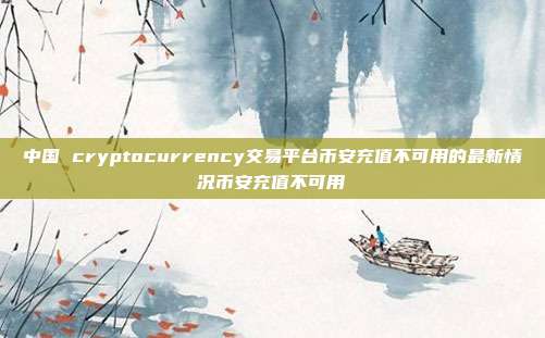 中国 cryptocurrency交易平台币安充值不可用的最新情况币安充值不可用