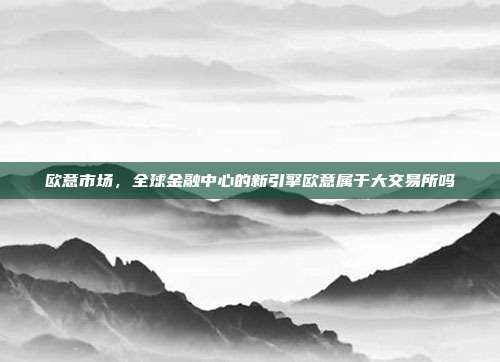 欧意市场，全球金融中心的新引擎欧意属于大交易所吗