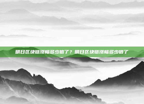 明日区块链涨幅多少倍了？明日区块链涨幅多少倍了