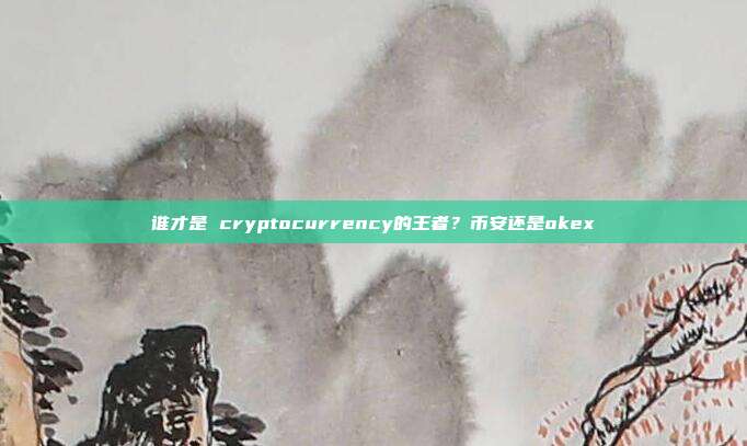 谁才是 cryptocurrency的王者？币安还是okex