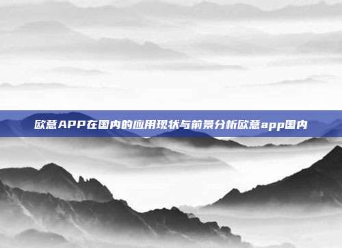 欧意APP在国内的应用现状与前景分析欧意app国内