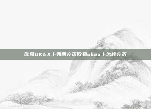 欧易OKEX上如何充币欧易okex上怎样充币