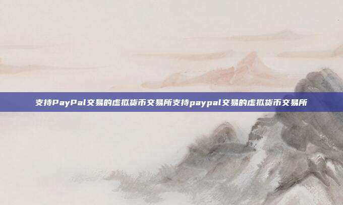 支持PayPal交易的虚拟货币交易所支持paypal交易的虚拟货币交易所