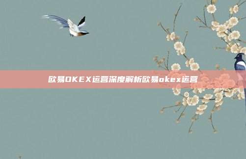 欧易OKEX运营深度解析欧易okex运营