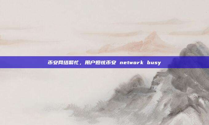 币安网络繁忙，用户担忧币安 network busy