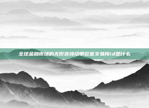 全球金融市场的无形连接纽带欧意交易所id是什么