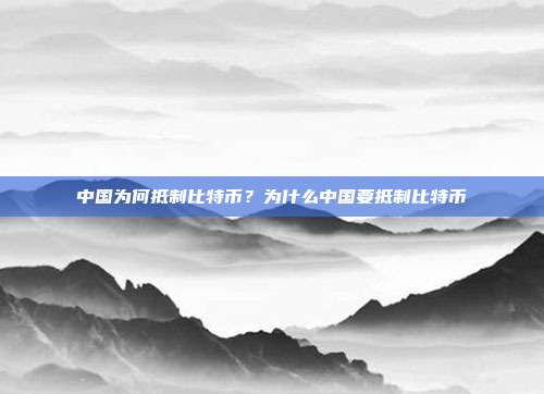 中国为何抵制比特币？为什么中国要抵制比特币