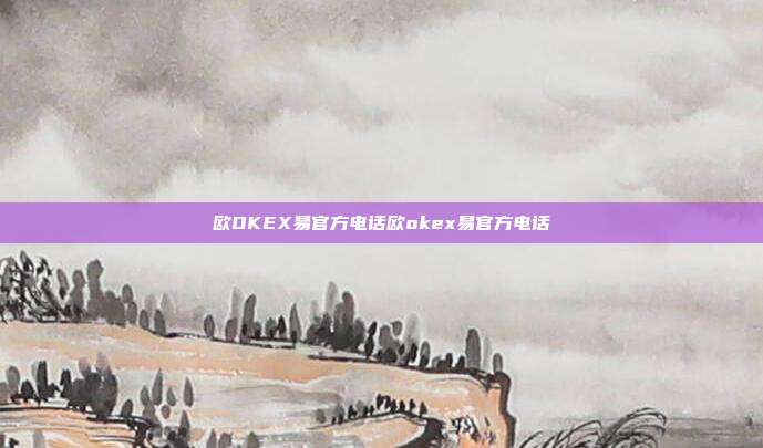 欧OKEX易官方电话欧okex易官方电话