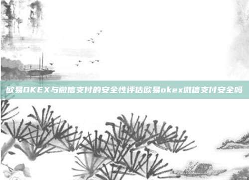 欧易OKEX与微信支付的安全性评估欧易okex微信支付安全吗