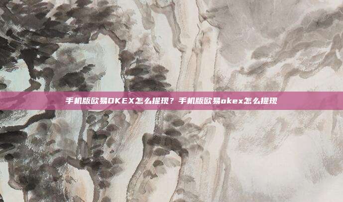 手机版欧易OKEX怎么提现？手机版欧易okex怎么提现