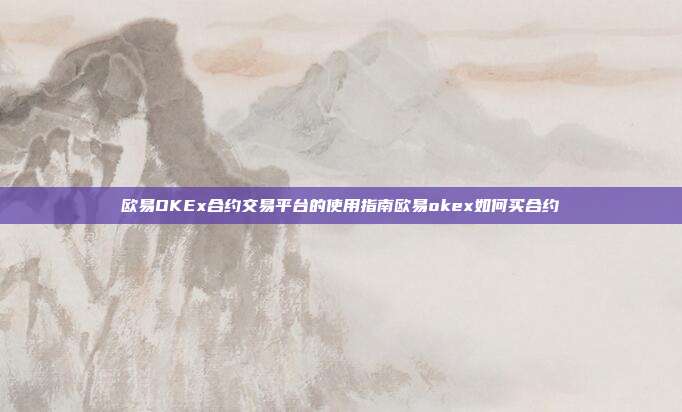 欧易OKEx合约交易平台的使用指南欧易okex如何买合约