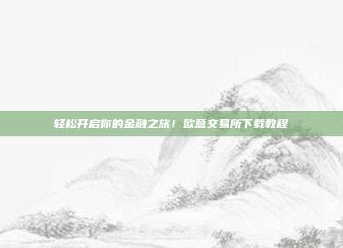 轻松开启你的金融之旅！欧意交易所下载教程