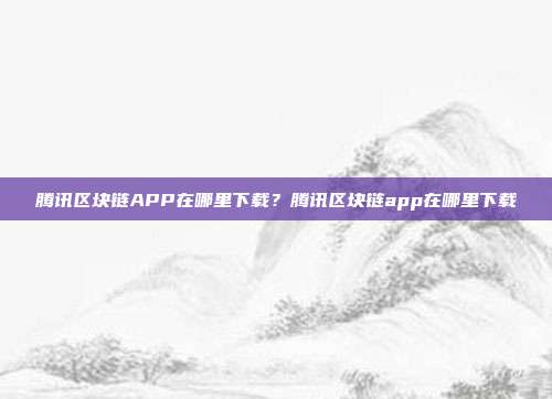 腾讯区块链APP在哪里下载？腾讯区块链app在哪里下载