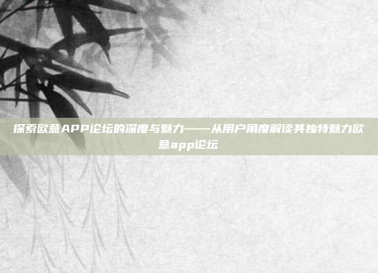 探索欧意APP论坛的深度与魅力——从用户角度解读其独特魅力欧意app论坛