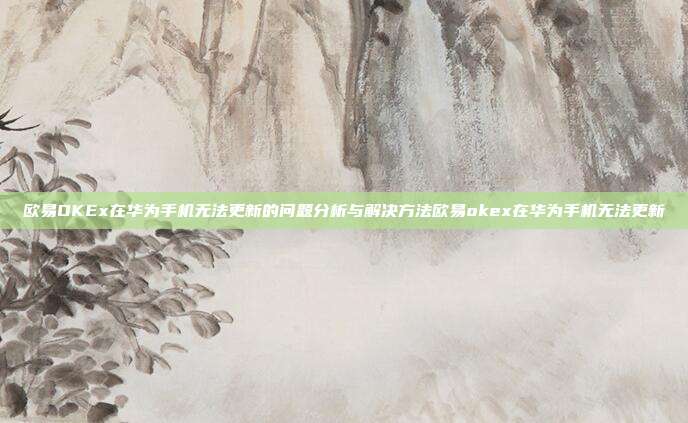 欧易OKEx在华为手机无法更新的问题分析与解决方法欧易okex在华为手机无法更新