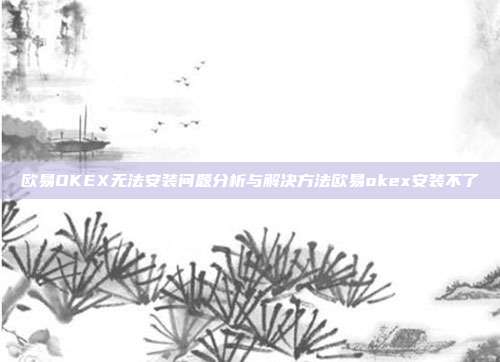 欧易OKEX无法安装问题分析与解决方法欧易okex安装不了