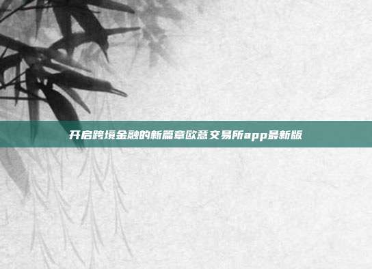 开启跨境金融的新篇章欧意交易所app最新版