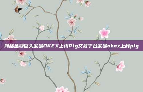 网络金融巨头欧易OKEX上线Pig交易平台欧易okex上线pig