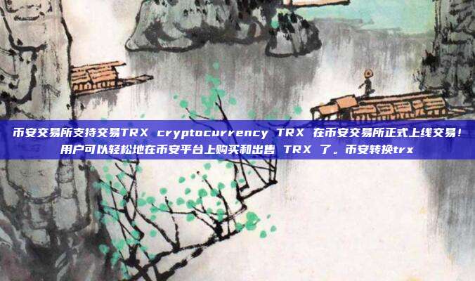 币安交易所支持交易TRX cryptocurrency TRX 在币安交易所正式上线交易！用户可以轻松地在币安平台上购买和出售 TRX 了。币安转换trx