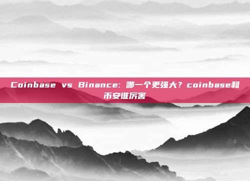 Coinbase vs Binance: 哪一个更强大？coinbase和币安谁厉害