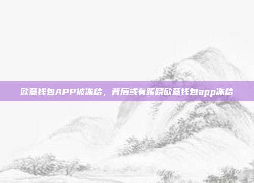 欧意钱包APP被冻结，背后或有蹊跷欧意钱包app冻结