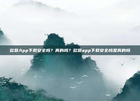 欧意App下载安全吗？真的吗？欧意app下载安全吗是真的吗