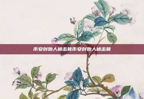 币安创始人被击毙币安创始人被击毙