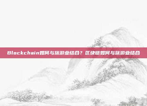 Blockchain如何与旅游业结合？区块链如何与旅游业结合