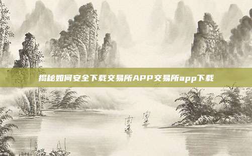 揭秘如何安全下载交易所APP交易所app下载