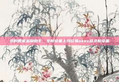 您的智能金融助手，全新设备上线欧易okex登录新设备