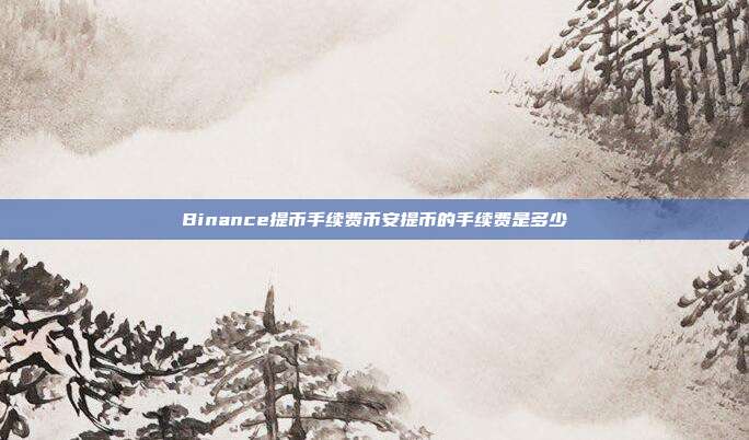 Binance提币手续费币安提币的手续费是多少