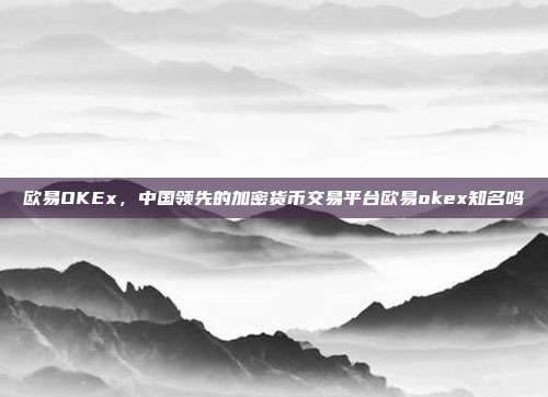 欧易OKEx，中国领先的加密货币交易平台欧易okex知名吗