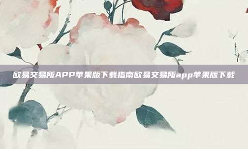 欧易交易所APP苹果版下载指南欧易交易所app苹果版下载