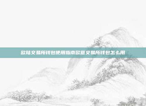 欧陆交易所钱包使用指南欧意交易所钱包怎么用