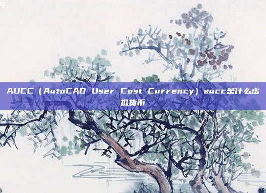 AUCC（AutoCAD User Cost Currency）aucc是什么虚拟货币