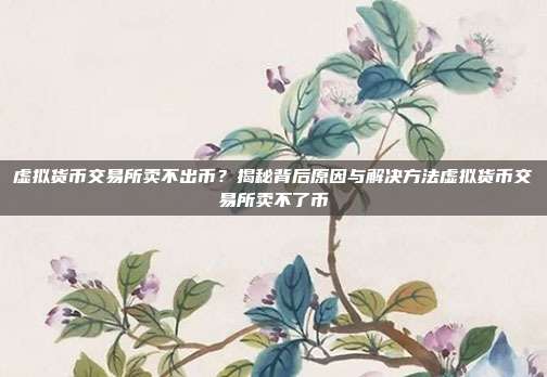 虚拟货币交易所卖不出币？揭秘背后原因与解决方法虚拟货币交易所卖不了币