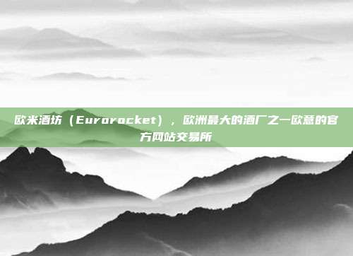 欧米酒坊（Eurorocket），欧洲最大的酒厂之一欧意的官方网站交易所