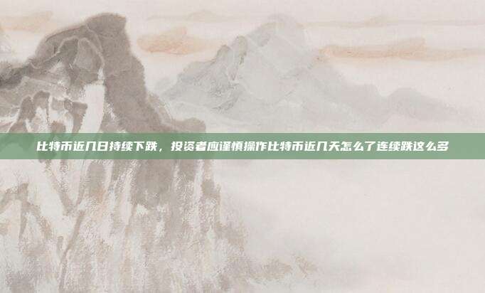 比特币近几日持续下跌，投资者应谨慎操作比特币近几天怎么了连续跌这么多