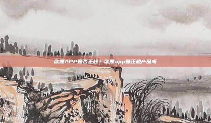 欧意APP是否正规？欧意app是正规产品吗