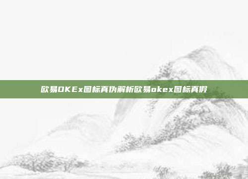 欧易OKEx图标真伪解析欧易okex图标真假