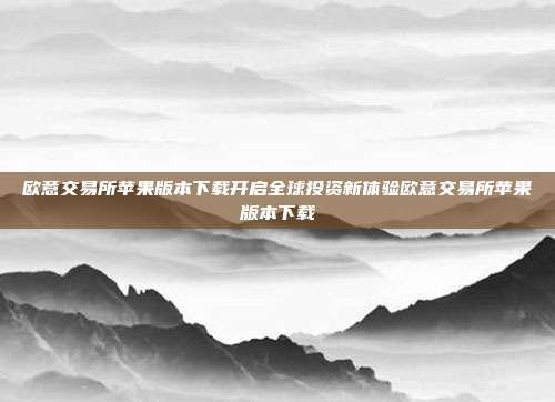 欧意交易所苹果版本下载开启全球投资新体验欧意交易所苹果版本下载