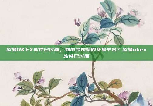 欧易OKEX软件已过期，如何寻找新的交易平台？欧易okex软件已过期