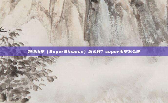 超级币安（SuperBinance）怎么样？super币安怎么样