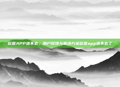 欧意APP进不去，用户反馈与解决方案欧意app进不去了