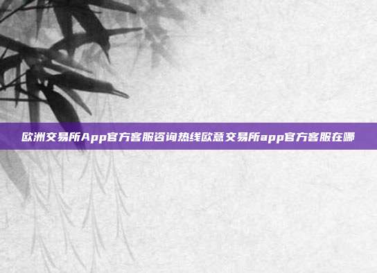 欧洲交易所App官方客服咨询热线欧意交易所app官方客服在哪