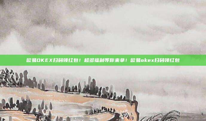 欧易OKEX扫码领红包！超多福利等你来拿！欧易okex扫码领红包