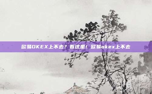 欧易OKEX上不去？看这里！欧易okex上不去